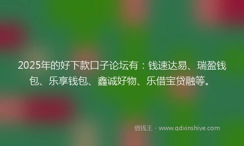 2025年的好下款口子论坛有：钱速达易、瑞盈钱包、乐享钱包、鑫诚好物、乐借宝贷融等。