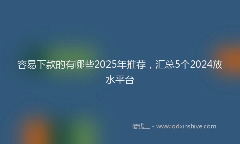 容易下款的有哪些2025年推荐，汇总5个2024放水平台