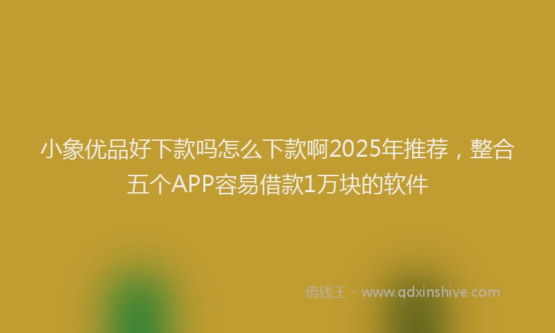 小象优品好下款吗怎么下款啊2025年推荐，整合五个APP容易借款1万块的软件