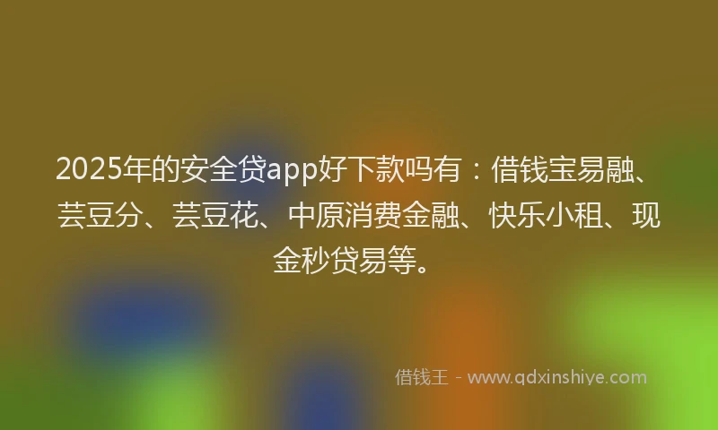 2025年的安全贷app好下款吗有：借钱宝易融、芸豆分、芸豆花、中原消费金融、快乐小租、现金秒贷易等。