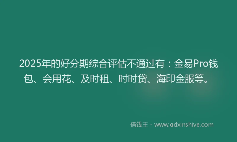 2025年的好分期综合评估不通过有：金易Pro钱包、会用花、及时租、时时贷、海印金服等。