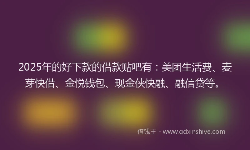 2025年的好下款的借款贴吧有：美团生活费、麦芽快借、金悦钱包、现金侠快融、融信贷等。