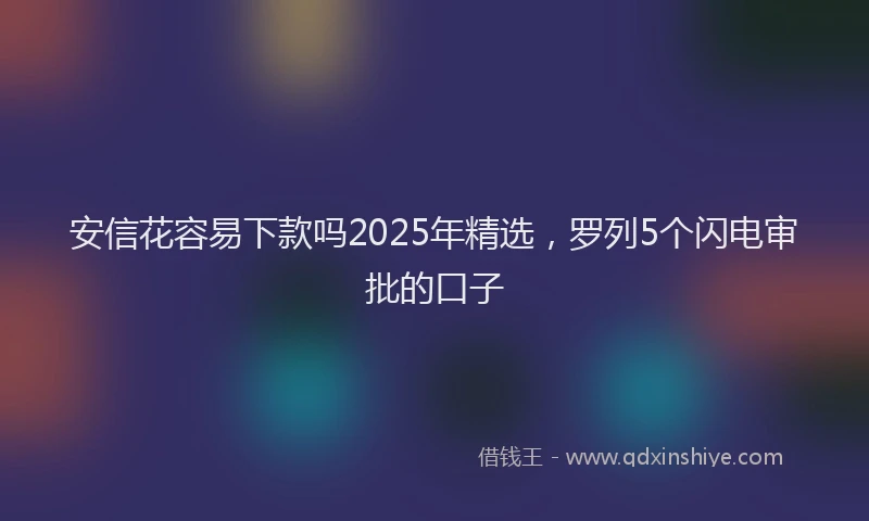 安信花容易下款吗2025年精选，罗列5个闪电审批的口子