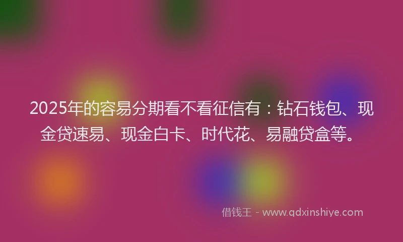 2025年的容易分期看不看征信有：钻石钱包、现金贷速易、现金白卡、时代花、易融贷盒等。