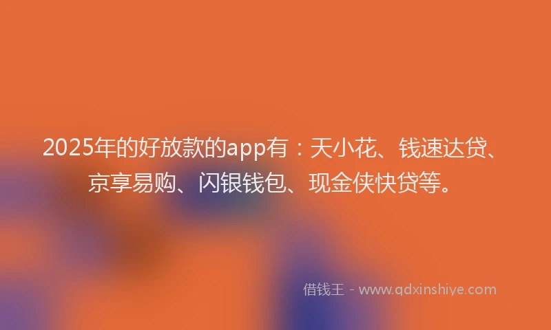 2025年的好放款的app有：天小花、钱速达贷、京享易购、闪银钱包、现金侠快贷等。