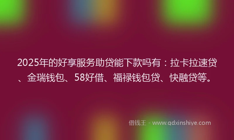 2025年的好享服务助贷能下款吗有：拉卡拉速贷、金瑞钱包、58好借、福禄钱包贷、快融贷等。