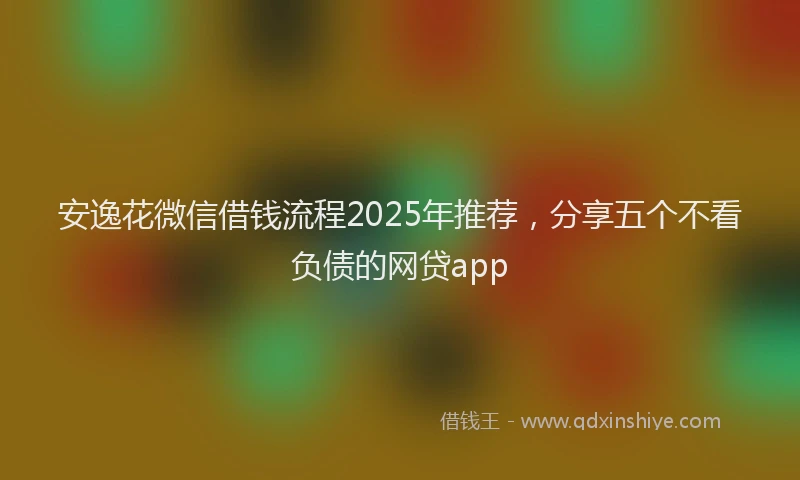 安逸花微信借钱流程2025年推荐，分享五个不看负债的网贷app