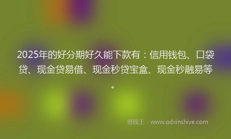 2025年的好分期好久能下款有：信用钱包、口袋贷、现金贷易借、现金秒贷宝盒、现金秒融易等。