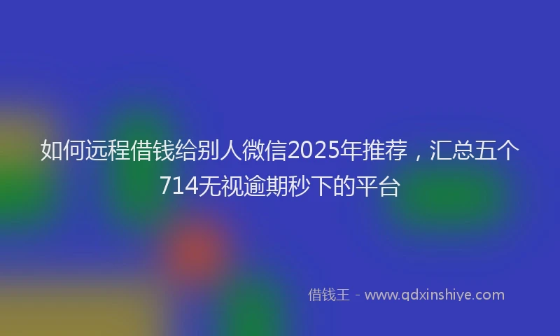 如何远程借钱给别人微信2025年推荐，汇总五个714无视逾期秒下的平台