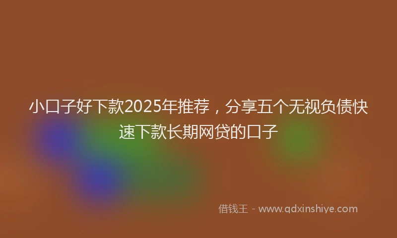 小口子好下款2025年推荐，分享五个无视负债快速下款长期网贷的口子