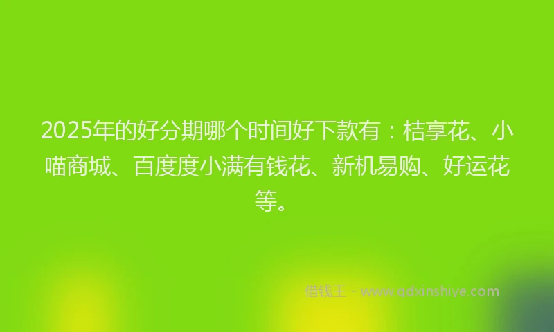 2025年的好分期哪个时间好下款有：桔享花、小喵商城、百度度小满有钱花、新机易购、好运花等。