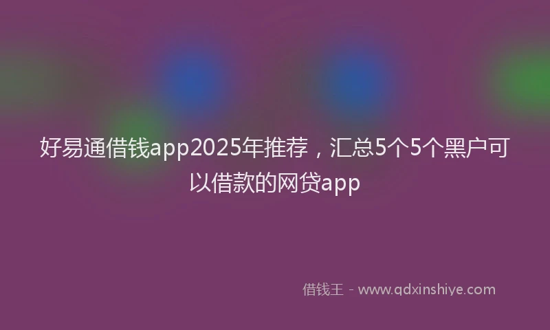 好易通借钱app2025年推荐，汇总5个5个黑户可以借款的网贷app