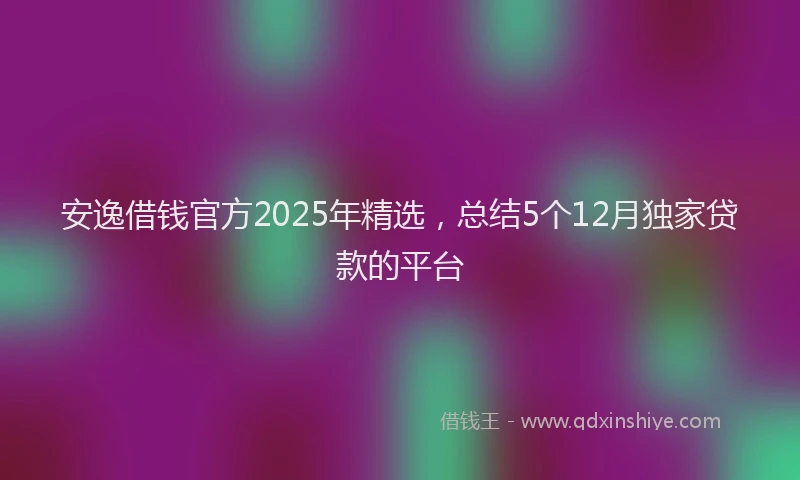 安逸借钱官方2025年精选，总结5个12月独家贷款的平台