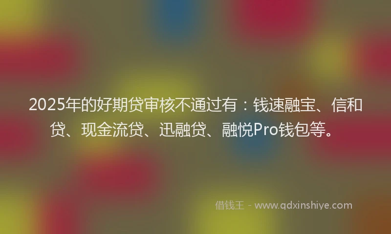 2025年的好期贷审核不通过有：钱速融宝、信和贷、现金流贷、迅融贷、融悦Pro钱包等。