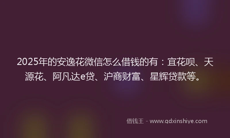 2025年的安逸花微信怎么借钱的有:宜花呗、天源花、阿凡达e贷、沪商财富、星辉贷款等。