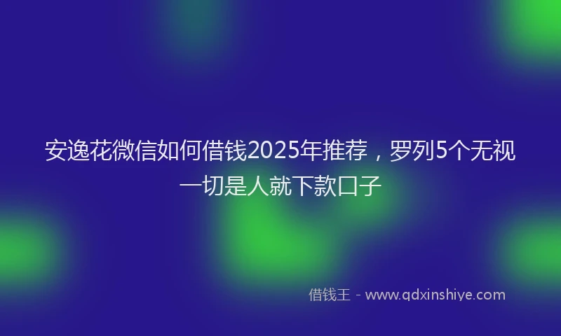 安逸花微信如何借钱2025年推荐，罗列5个无视一切是人就下款口子