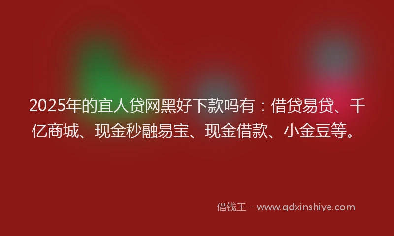 2025年的宜人贷网黑好下款吗有：借贷易贷、千亿商城、现金秒融易宝、现金借款、小金豆等。