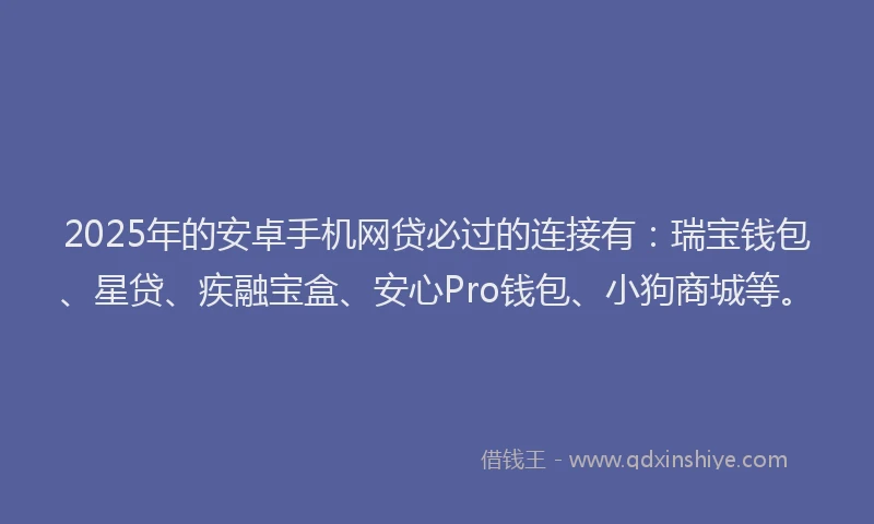 2025年的安卓手机网贷必过的连接有：瑞宝钱包、星贷、疾融宝盒、安心Pro钱包、小狗商城等。