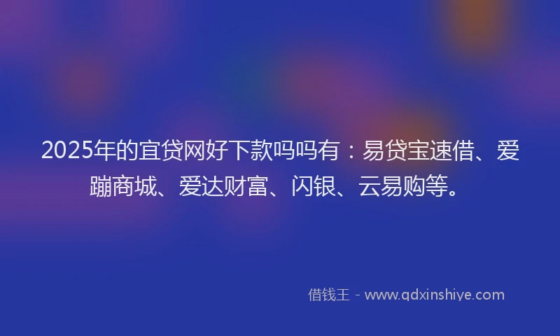 2025年的宜贷网好下款吗吗有：易贷宝速借、爱蹦商城、爱达财富、闪银、云易购等。