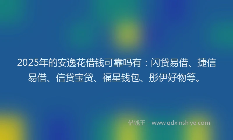 2025年的安逸花借钱可靠吗有：闪贷易借、捷信易借、信贷宝贷、福星钱包、彤伊好物等。