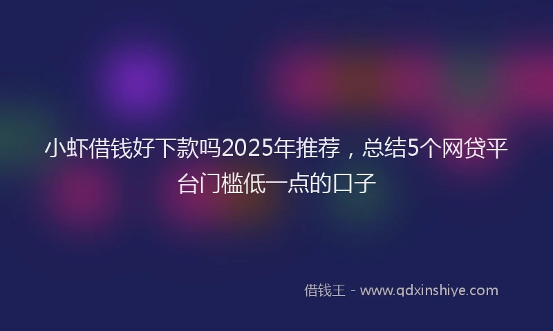 小虾借钱好下款吗2025年推荐，总结5个网贷平台门槛低一点的口子