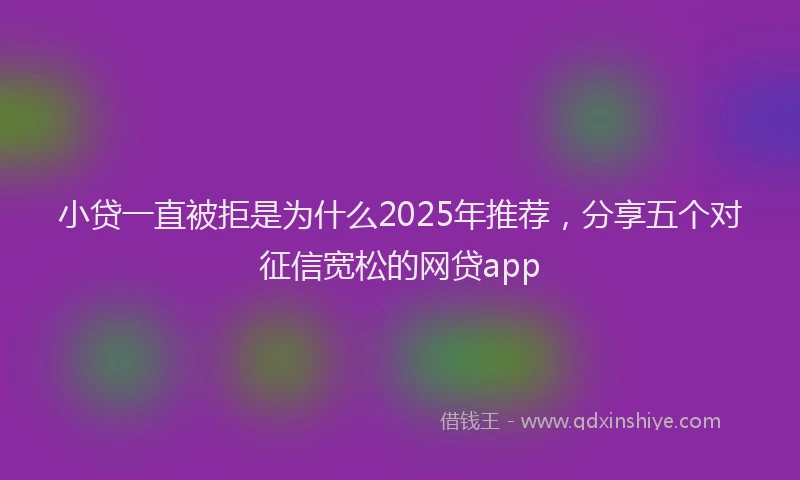 小贷一直被拒是为什么2025年推荐，分享五个对征信宽松的网贷app