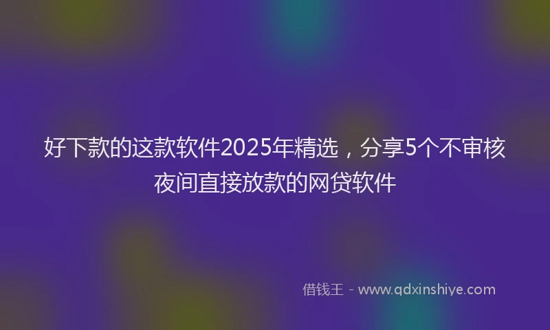 好下款的这款软件2025年精选，分享5个不审核夜间直接放款的网贷软件