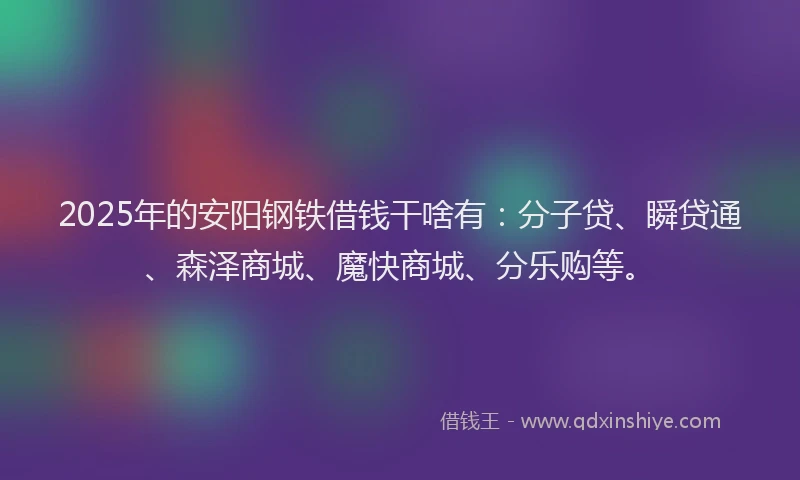 2025年的安阳钢铁借钱干啥有：分子贷、瞬贷通、森泽商城、魔快商城、分乐购等。