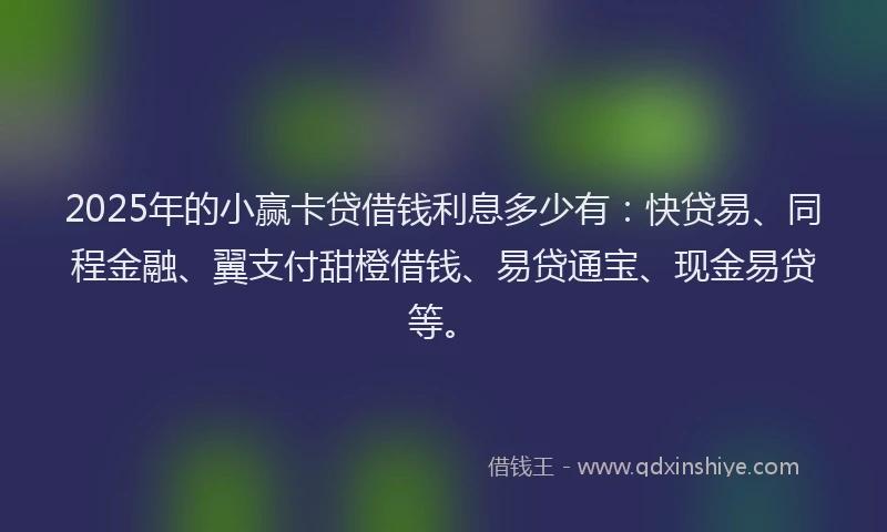 2025年的小赢卡贷借钱利息多少有：快贷易、同程金融、翼支付甜橙借钱、易贷通宝、现金易贷等。