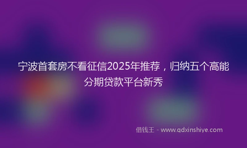 宁波首套房不看征信2025年推荐，归纳五个高能分期贷款平台新秀