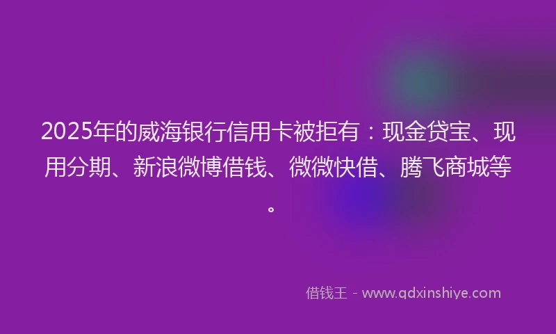 2025年的威海银行信用卡被拒有：现金贷宝、现用分期、新浪微博借钱、微微快借、腾飞商城等。