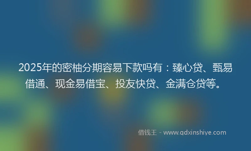 2025年的密柚分期容易下款吗有：臻心贷、甄易借通、现金易借宝、投友快贷、金满仓贷等。