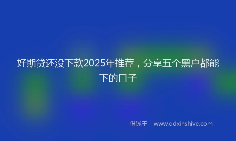 好期贷还没下款2025年推荐，分享五个黑户都能下的口子