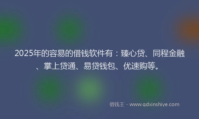 2025年的容易的借钱软件有：臻心贷、同程金融、掌上贷通、易贷钱包、优速购等。