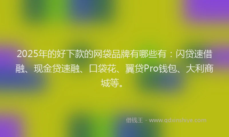2025年的好下款的网袋品牌有哪些有：闪贷速借融、现金贷速融、口袋花、翼贷Pro钱包、大利商城等。