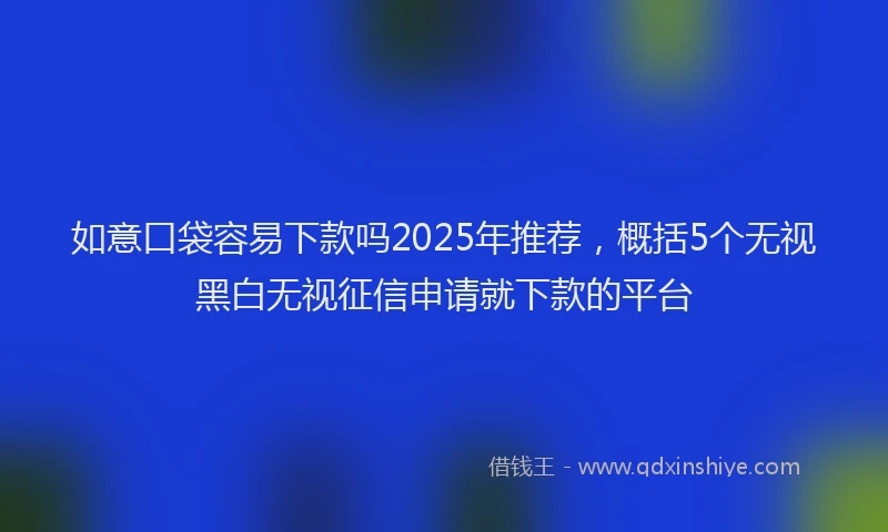 如意口袋容易下款吗2025年推荐，概括5个无视黑白无视征信申请就下款的平台