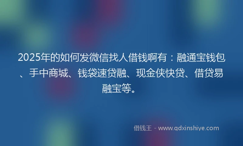 2025年的如何发微信找人借钱啊有：融通宝钱包、手中商城、钱袋速贷融、现金侠快贷、借贷易融宝等。