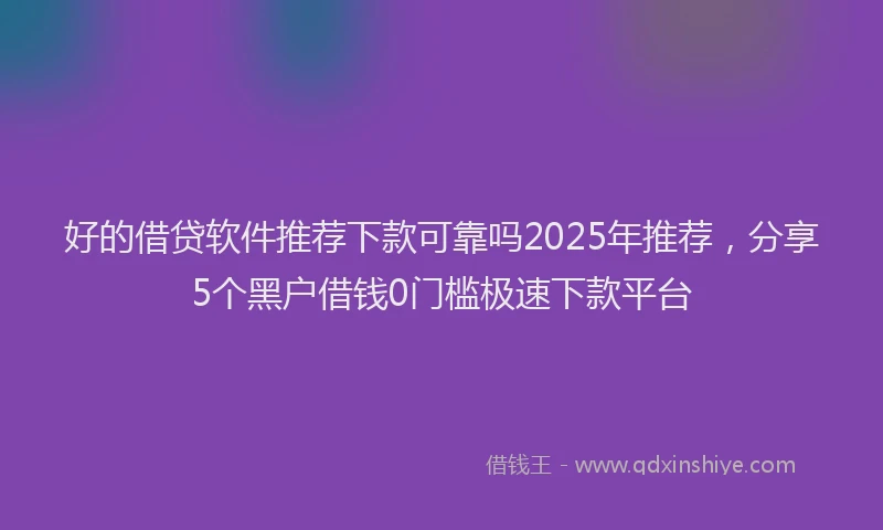 好的借贷软件推荐下款可靠吗2025年推荐，分享5个黑户借钱0门槛极速下款平台