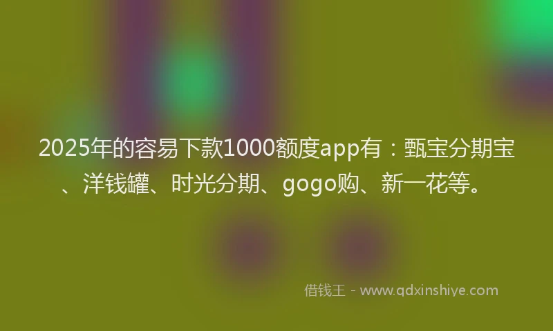 2025年的容易下款1000额度app有：甄宝分期宝、洋钱罐、时光分期、gogo购、新一花等。