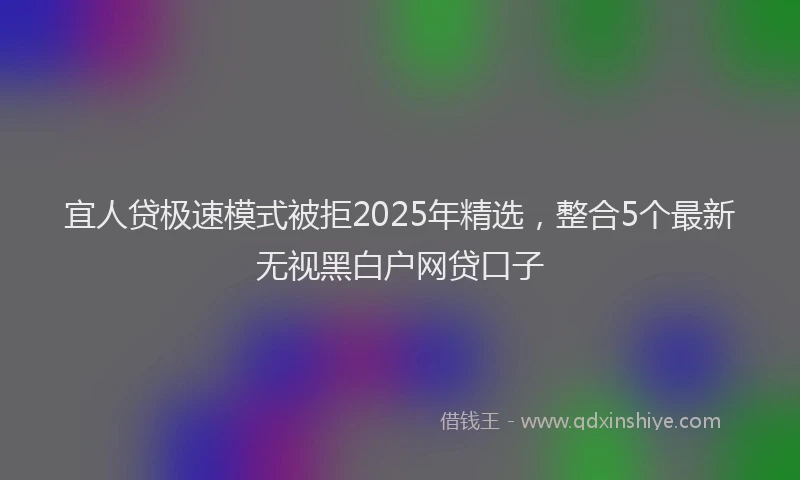 宜人贷极速模式被拒2025年精选，整合5个最新无视黑白户网贷口子