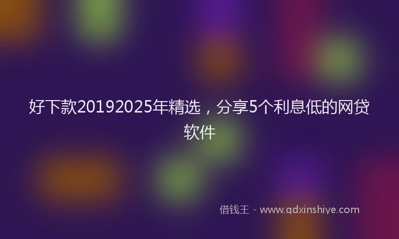 好下款20192025年精选，分享5个利息低的网贷软件