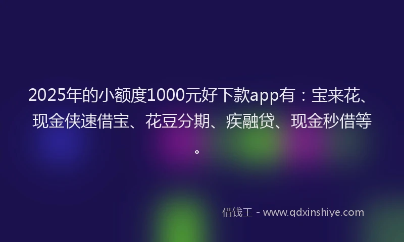 2025年的小额度1000元好下款app有：宝来花、现金侠速借宝、花豆分期、疾融贷、现金秒借等。