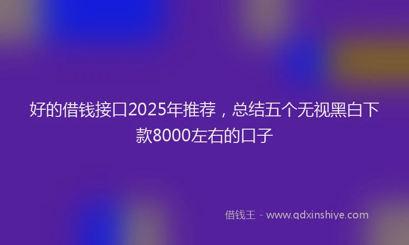 好的借钱接口2025年推荐，总结五个无视黑白下款8000左右的口子