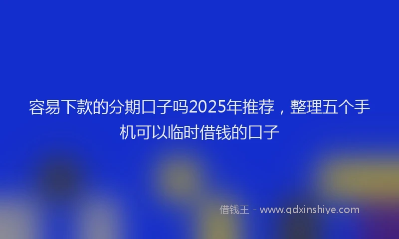 容易下款的分期口子吗2025年推荐，整理五个手机可以临时借钱的口子