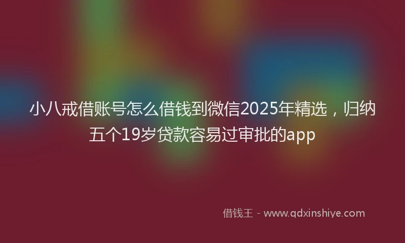 小八戒借账号怎么借钱到微信2025年精选，归纳五个19岁贷款容易过审批的app