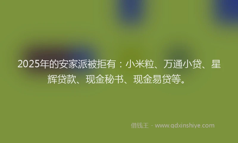 2025年的安家派被拒有：小米粒、万通小贷、星辉贷款、现金秘书、现金易贷等。