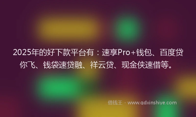 2025年的好下款平台有：速享Pro+钱包、百度贷你飞、钱袋速贷融、祥云贷、现金侠速借等。