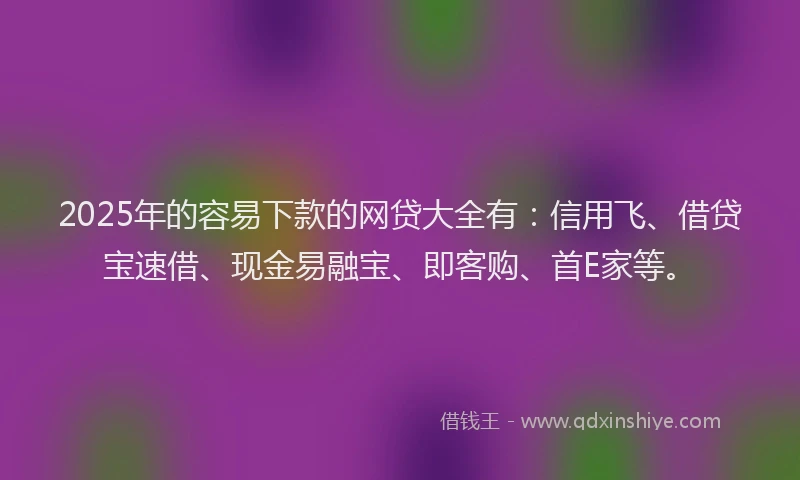 2025年的容易下款的网贷大全有：信用飞、借贷宝速借、现金易融宝、即客购、首E家等。