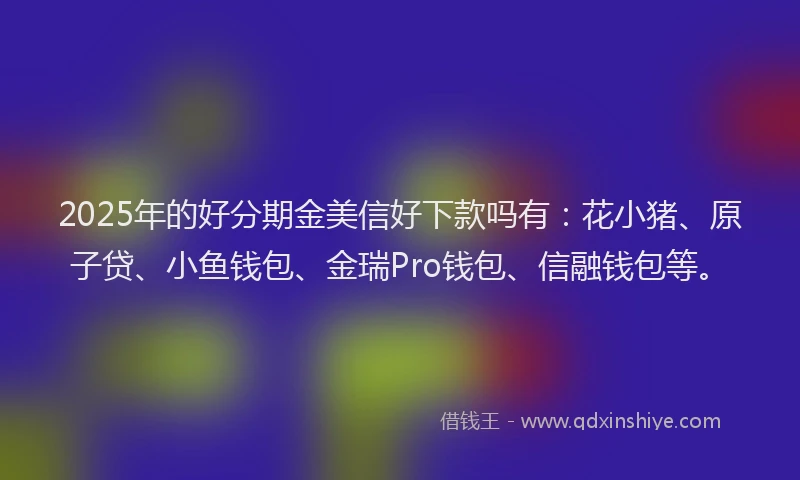 2025年的好分期金美信好下款吗有：花小猪、原子贷、小鱼钱包、金瑞Pro钱包、信融钱包等。