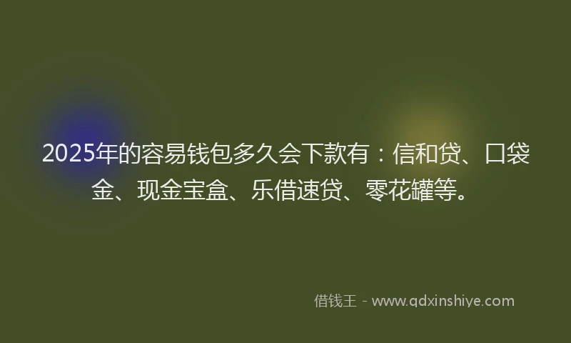 2025年的容易钱包多久会下款有：信和贷、口袋金、现金宝盒、乐借速贷、零花罐等。